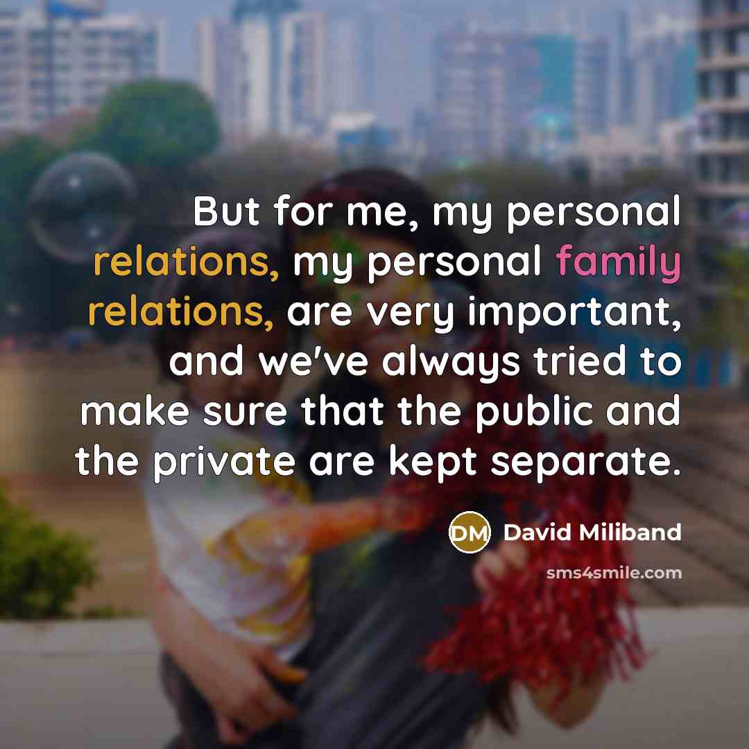 “But for me, my personal relations, my personal family relations, are very important, and we've always tried to make sure that the public and the private are kept separate.” quote by David Miliband