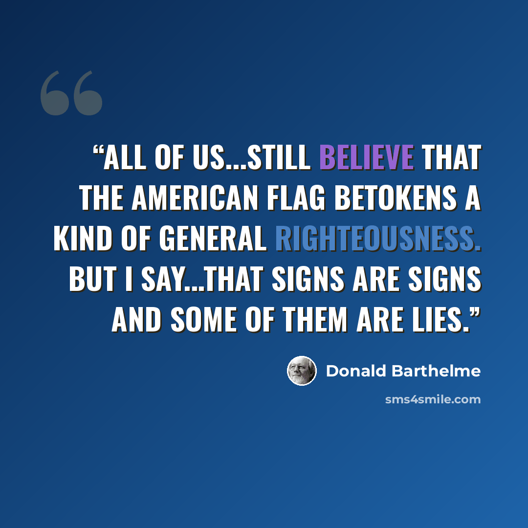 “All of us...still believe that the American flag betokens a kind of general righteousness. But I say...that signs are signs and some of them are lies.” quote by Donald Barthelme
