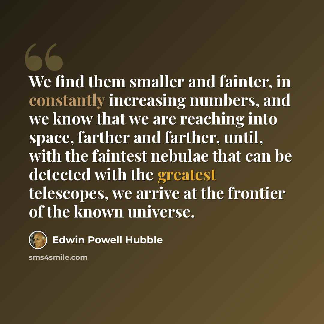 “We find them smaller and fainter, in constantly increasing numbers, and we know that we are reaching into space, farther and farther, until, with the faintest nebulae that can be detected with the greatest telescopes, we arrive at the frontier of the known universe.” quote by Edwin Powell Hubble