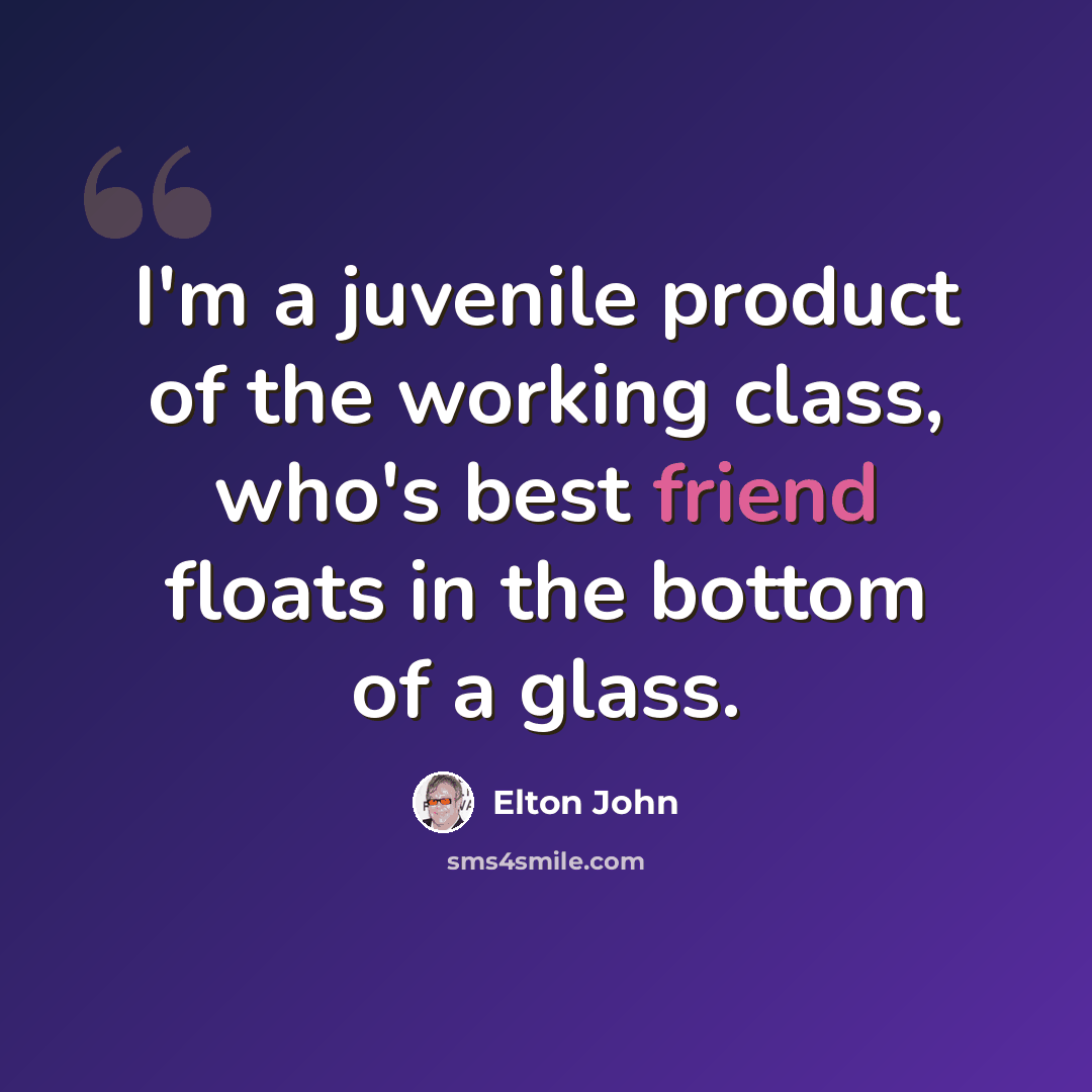 “I'm a juvenile product of the working class, who's best friend floats in the bottom of a glass.” quote by Elton John