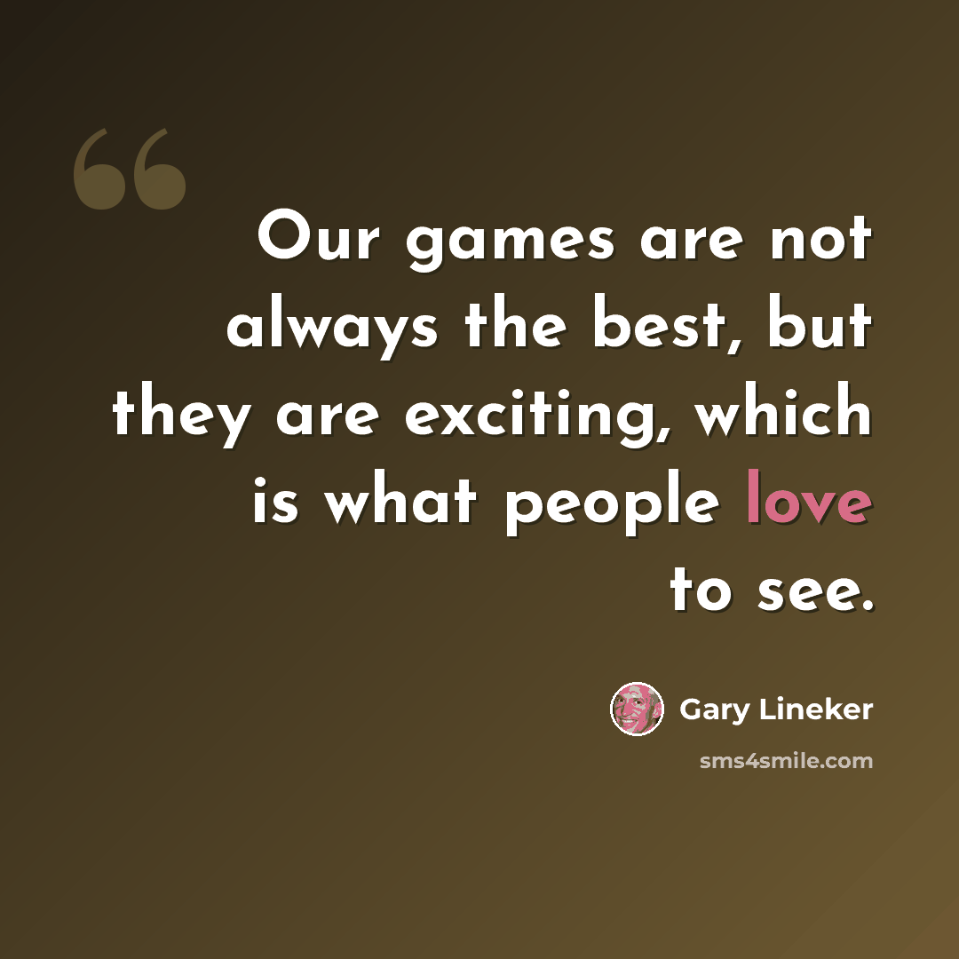 “Our games are not always the best, but they are exciting, which is what people love to see.” quote by Gary Lineker