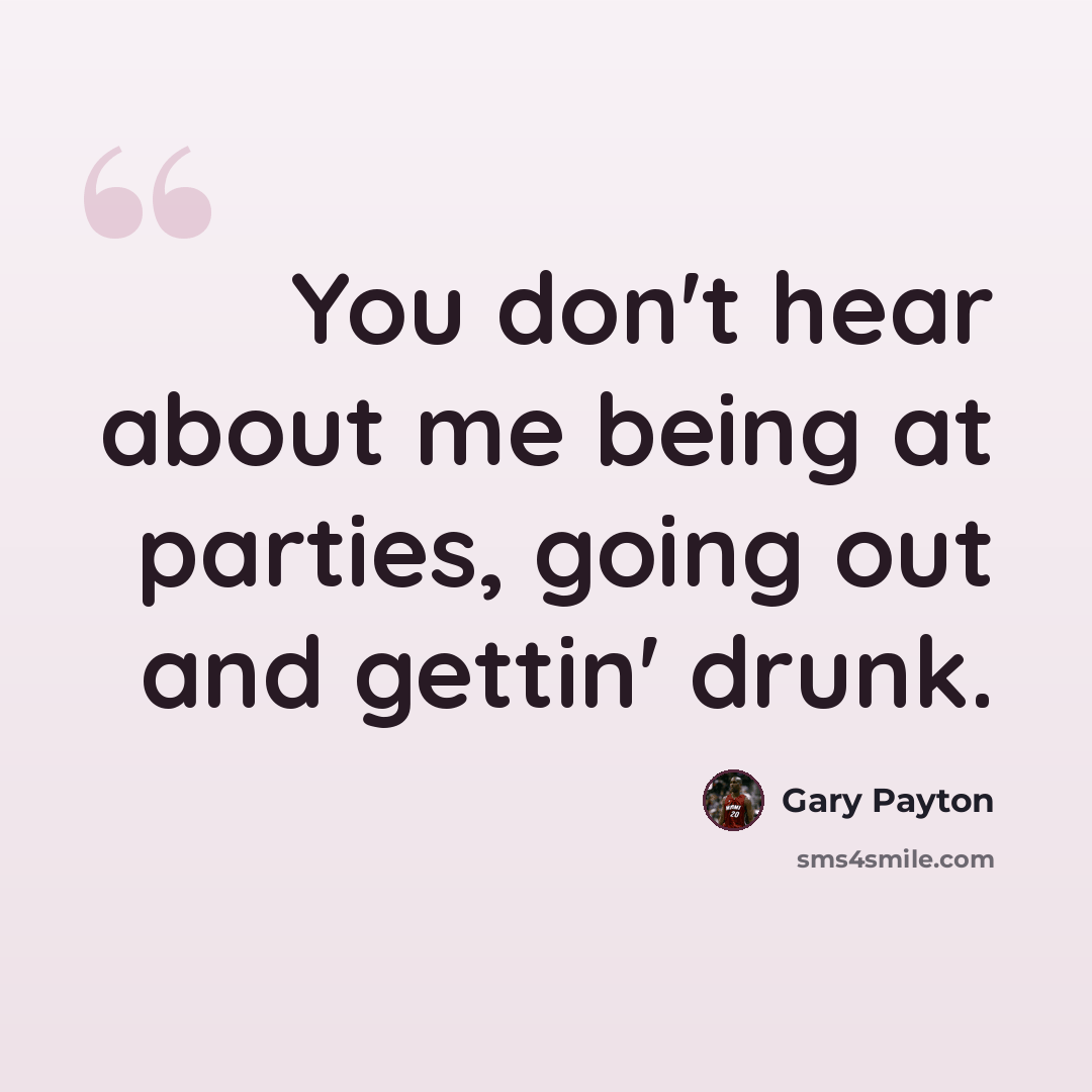 “You don't hear about me being at parties, going out and gettin' drunk.” quote by Gary Payton