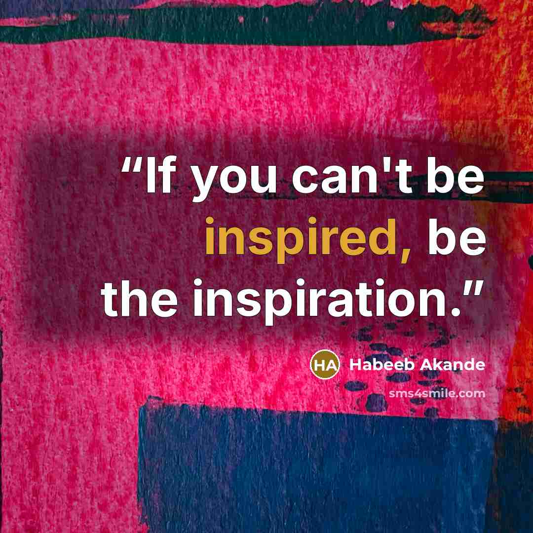 “If you can't be inspired, be the inspiration.” quote by Habeeb Akande