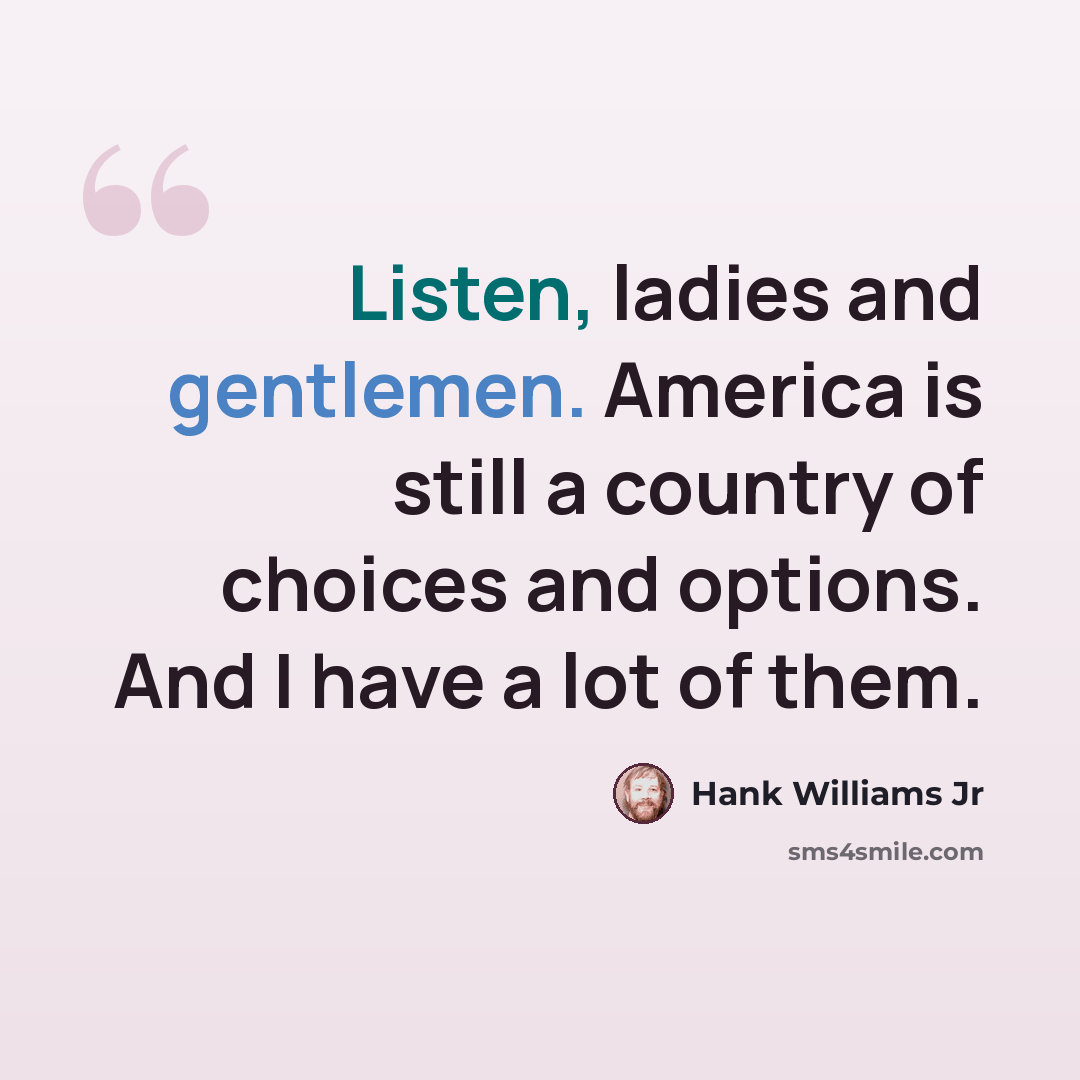 “Listen, ladies and gentlemen. America is still a country of choices and options. And I have a lot of them.” quote by Hank Williams Jr