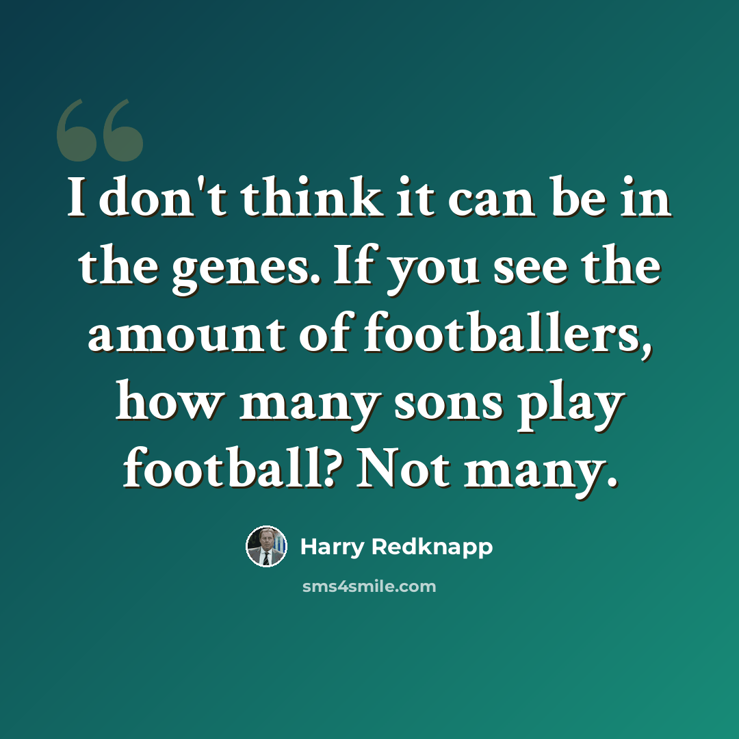 “I don't think it can be in the genes. If you see the amount of footballers, how many sons play football? Not many.” quote by Harry Redknapp