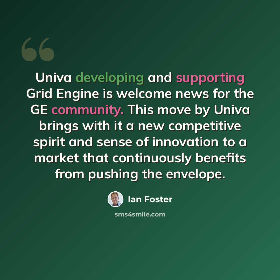 “Univa developing and supporting Grid Engine is welcome news for the GE community. This move by Univa brings with it a new competitive spirit and sense of innovation to a market that continuously benefits from pushing the envelope.” quote by Ian Foster
