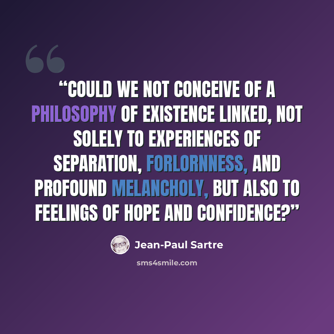 “could we not conceive of a philosophy of existence linked, not solely to experiences of separation, forlornness, and profound melancholy, but also to feelings of hope and confidence?” quote by Jean-Paul Sartre