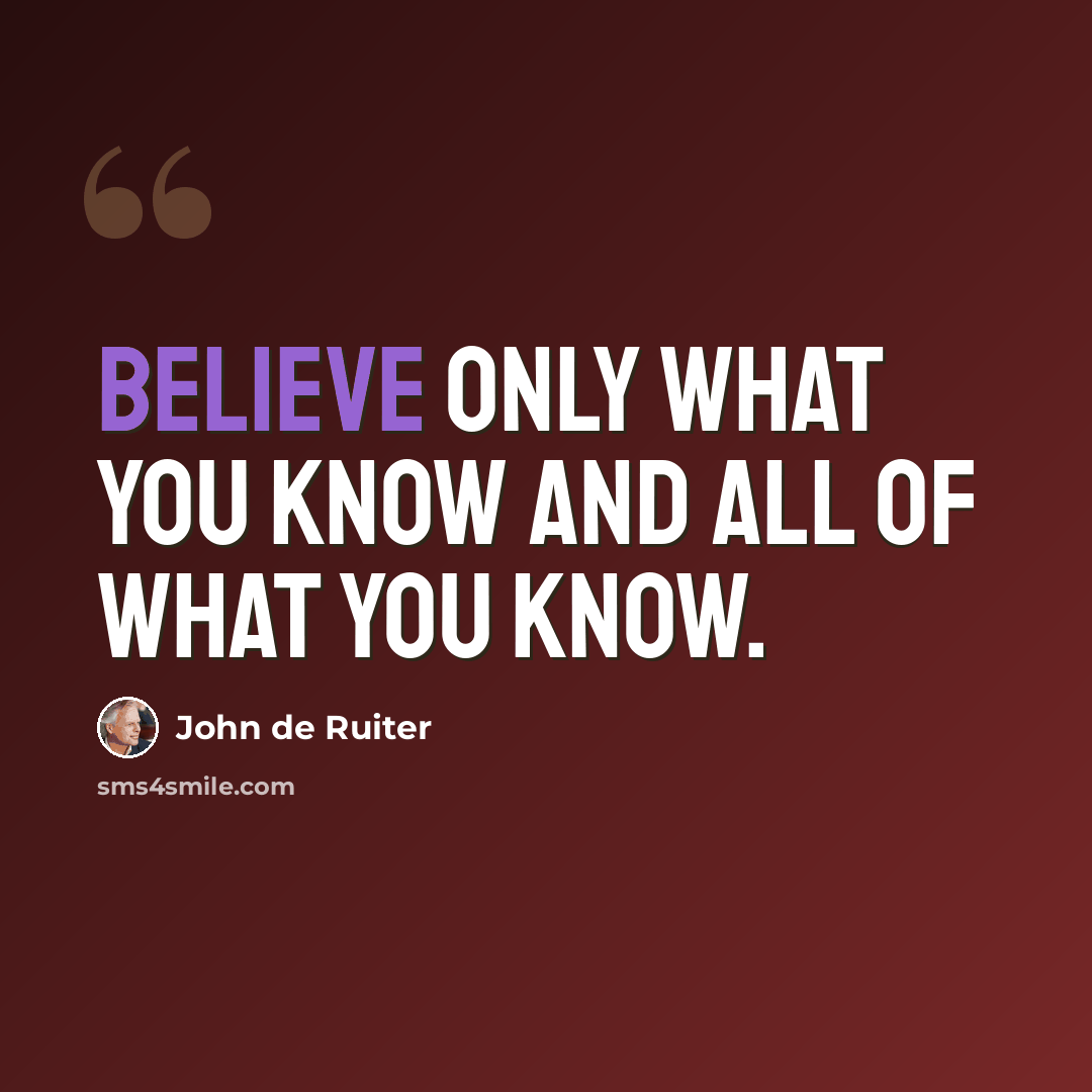 “Believe only what you know and all of what you know.” quote by John de Ruiter