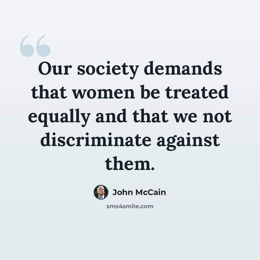 “Our society demands that women be treated equally and that we not discriminate against them.” quote by John McCain
