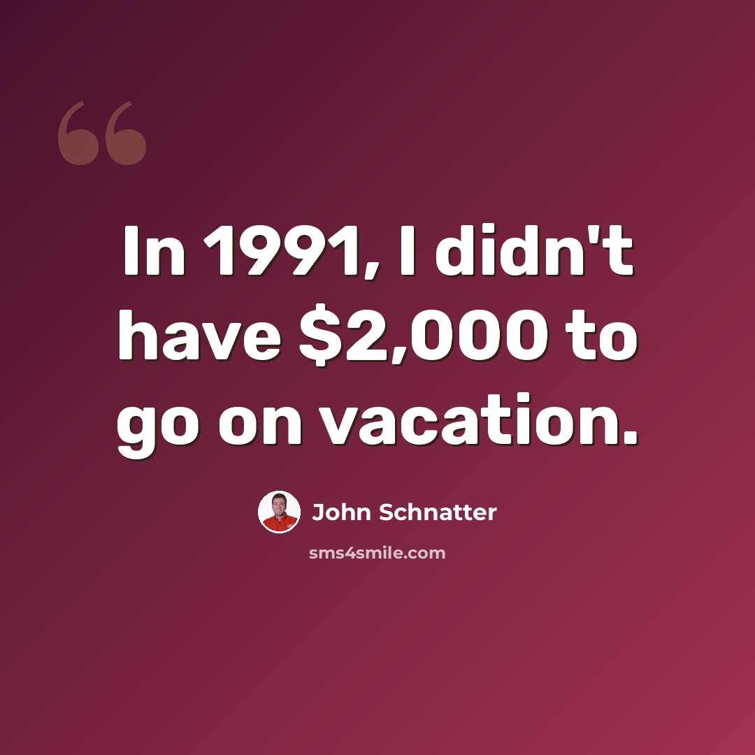 “In 1991, I didn't have $2,000 to go on vacation.” quote by John Schnatter