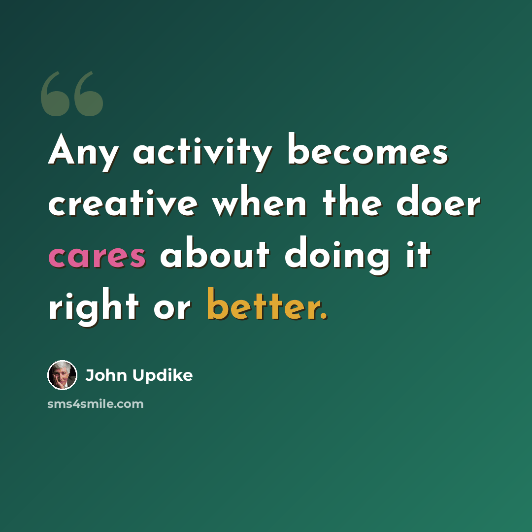 “Any activity becomes creative when the doer cares about doing it right or better.” quote by John Updike