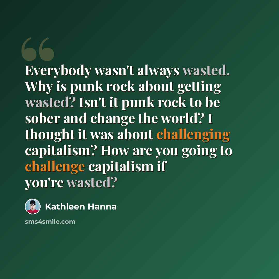 “Everybody wasn't always wasted. Why is punk rock about getting wasted? Isn't it punk rock to be sober and change the world? I thought it was about challenging capitalism? How are you going to challenge capitalism if you're wasted?” quote by Kathleen Hanna