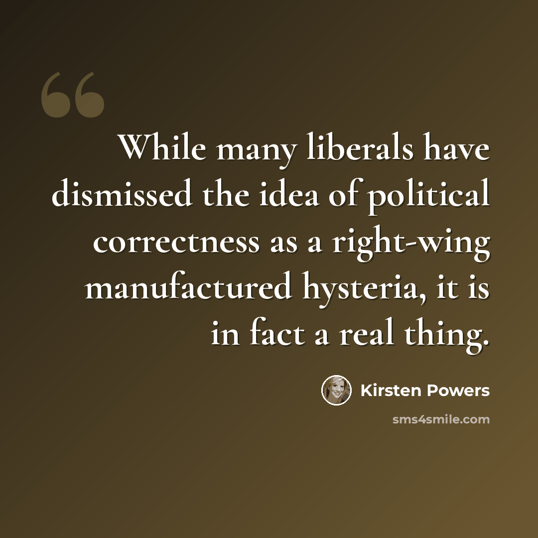 “While many liberals have dismissed the idea of political correctness as a right-wing manufactured hysteria, it is in fact a real thing.” quote by Kirsten Powers
