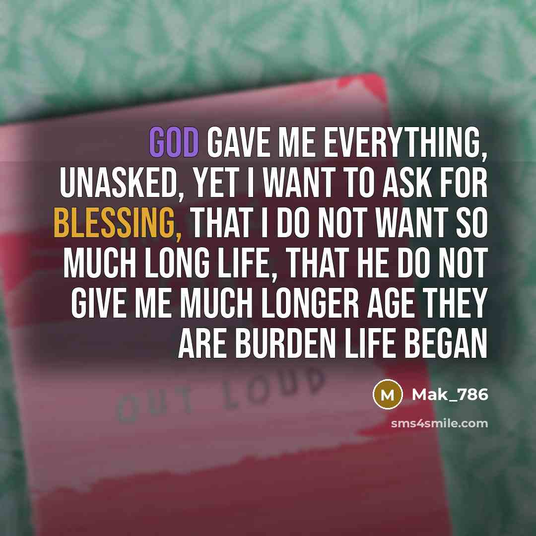“God gave me everything, unasked, yet I want to ask for blessing, that I do not want so much long life, that He do not give Me much longer age They Are burden life began” quote by Mak_786