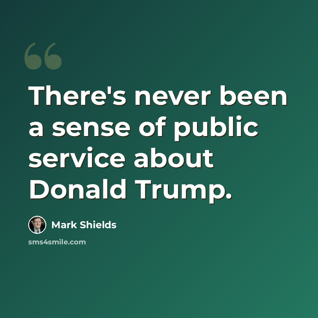 “There's never been a sense of public service about Donald Trump.” quote by Mark Shields