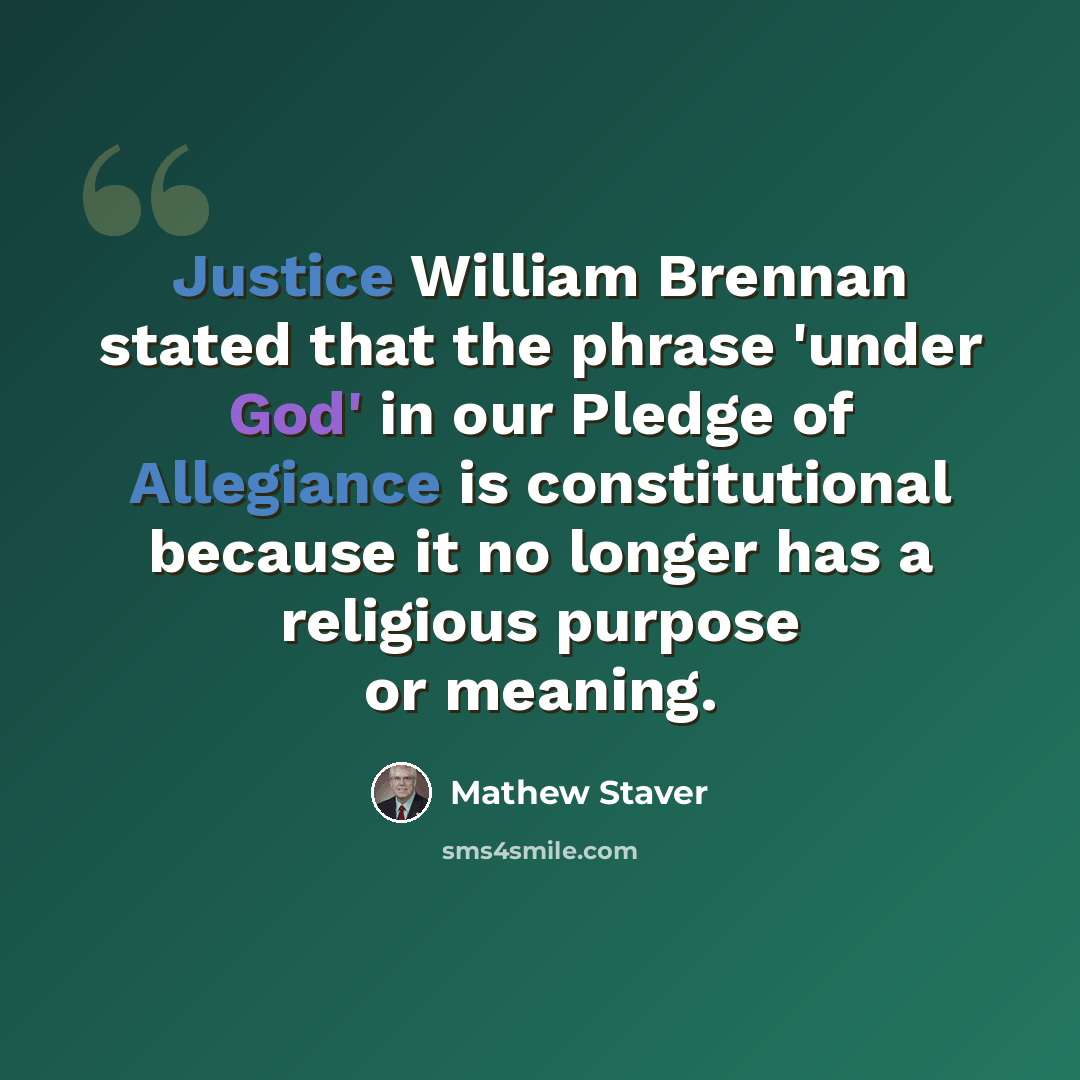 “Justice William Brennan stated that the phrase 'under God' in our Pledge of Allegiance is constitutional because it no longer has a religious purpose or meaning.” quote by Mathew Staver