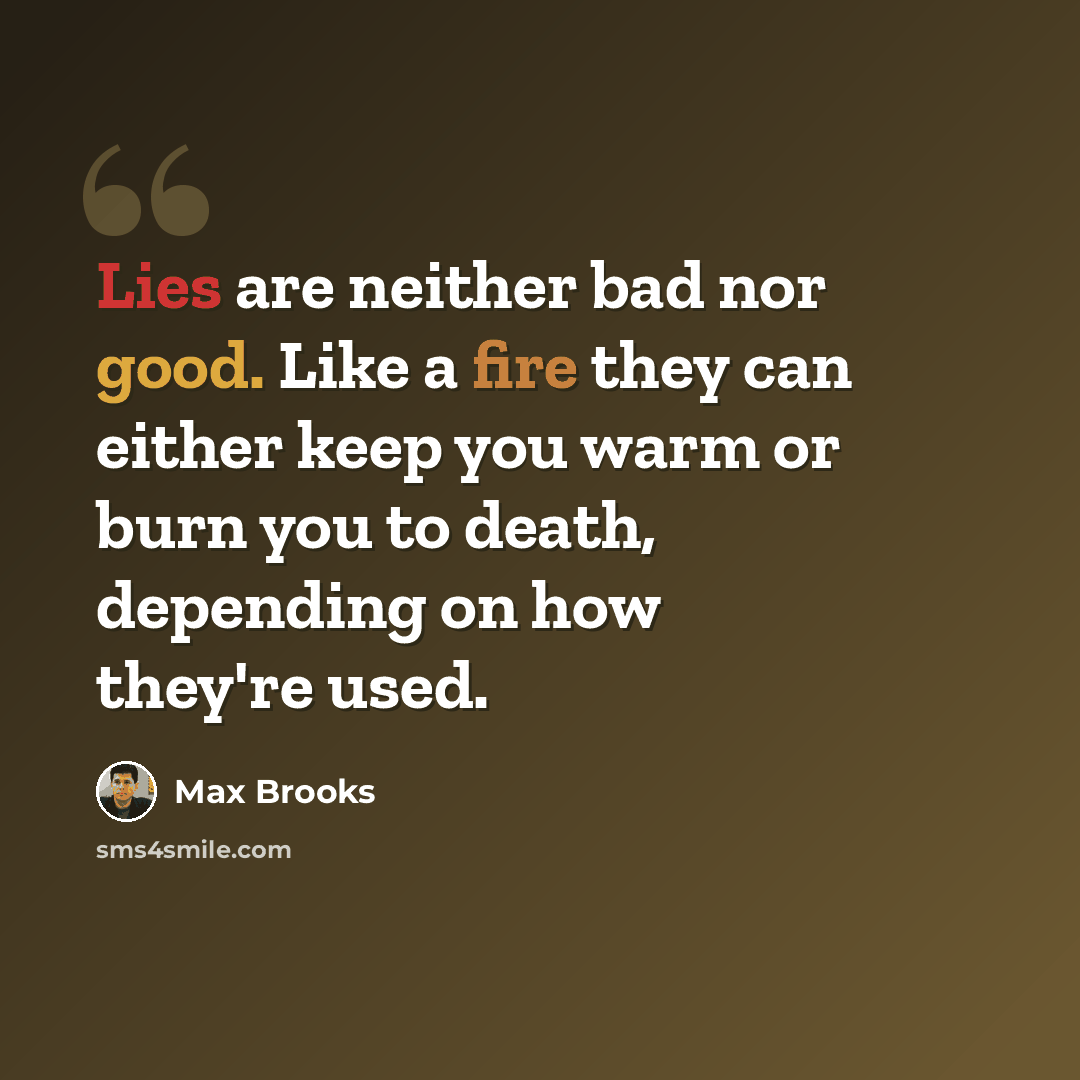 “Lies are neither bad nor good. Like a fire they can either keep you warm or burn you to death, depending on how they're used.” quote by Max Brooks