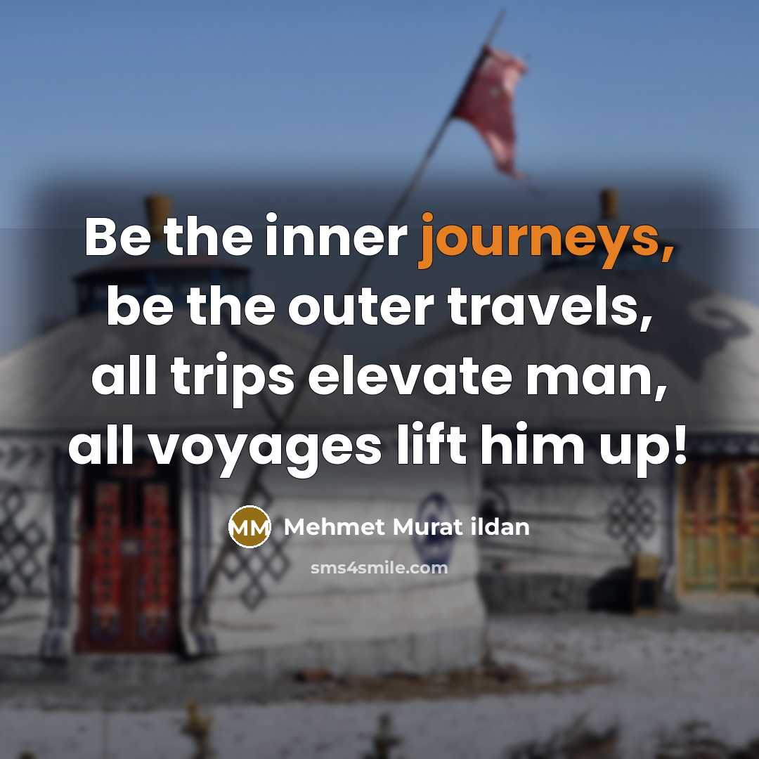 “Be the inner journeys, be the outer travels, all trips elevate man, all voyages lift him up!” quote by Mehmet Murat Ildan