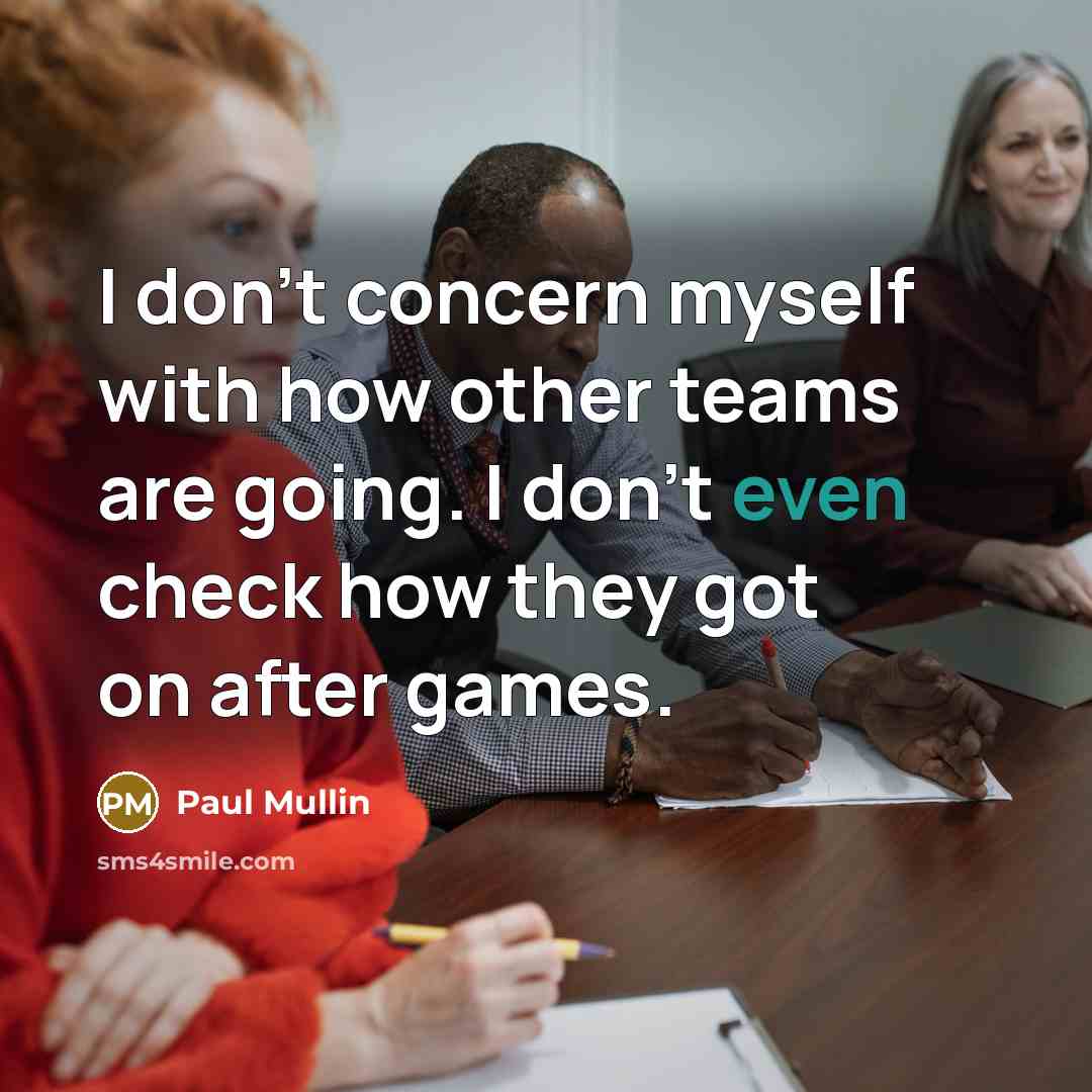 “I don't concern myself with how other teams are going. I don't even check how they got on after games.” quote by Paul Mullin