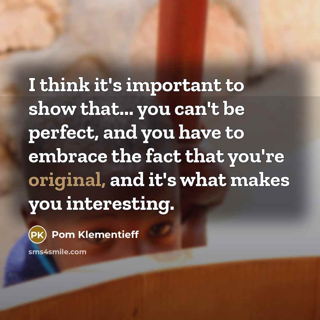 “I think it's important to show that... you can't be perfect, and you have to embrace the fact that you're original, and it's what makes you interesting.” quote by Pom Klementieff