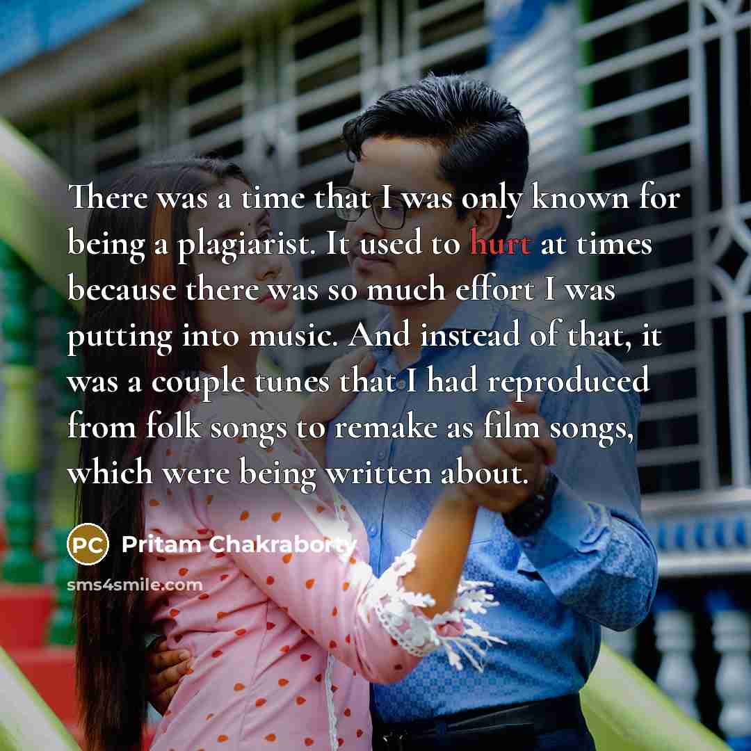 “There was a time that I was only known for being a plagiarist. It used to hurt at times because there was so much effort I was putting into music. And instead of that, it was a couple tunes that I had reproduced from folk songs to remake as film songs, which were being written about.” quote by Pritam Chakraborty