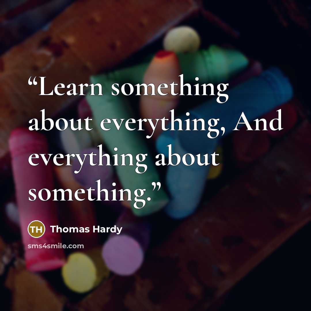“Learn something about everything, And everything about something.” quote by Thomas Hardy