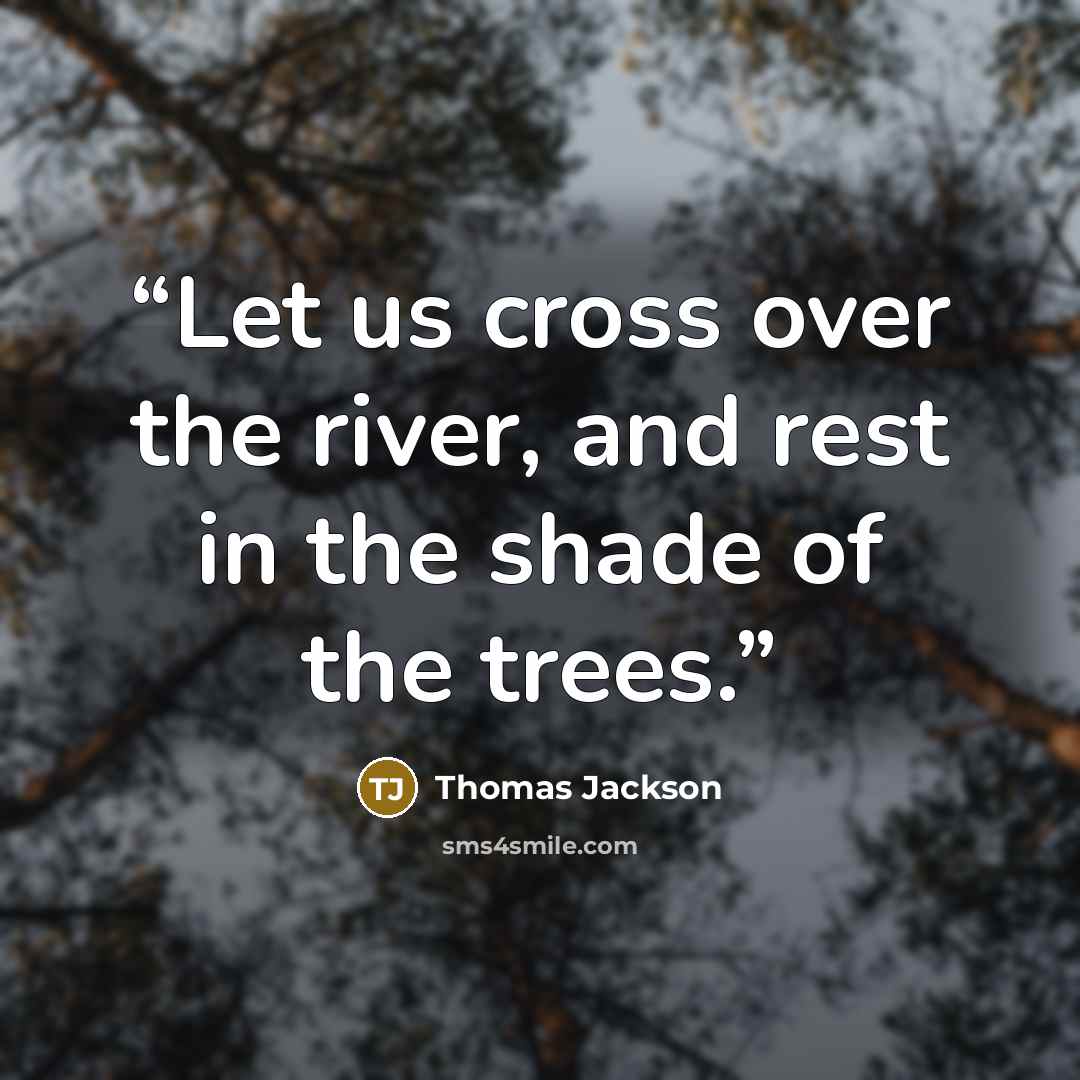 “Let us cross over the river, and rest in the shade of the trees.” quote by Thomas Jackson