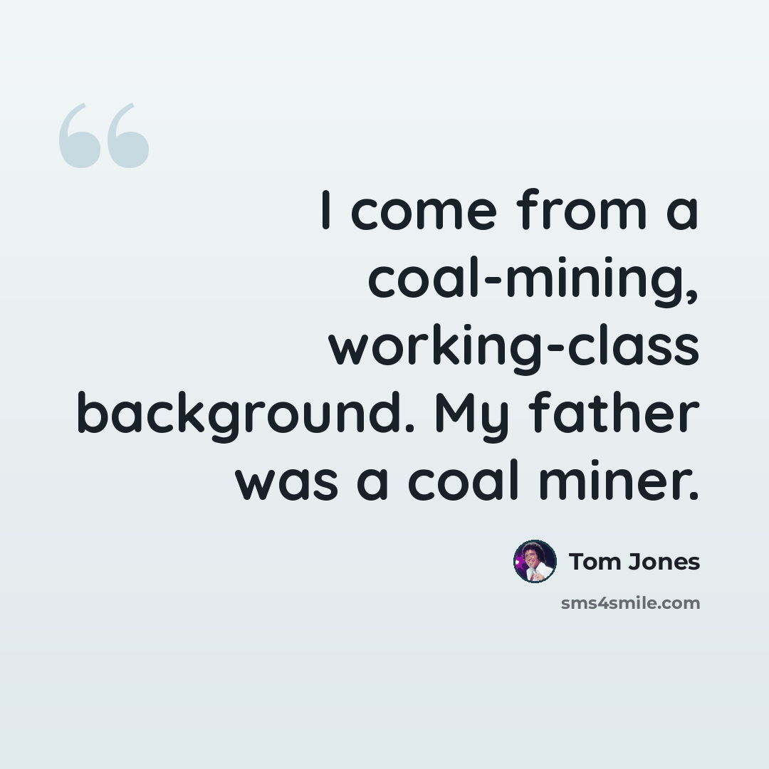 “I come from a coal-mining, working-class background. My father was a coal miner.” quote by Tom Jones