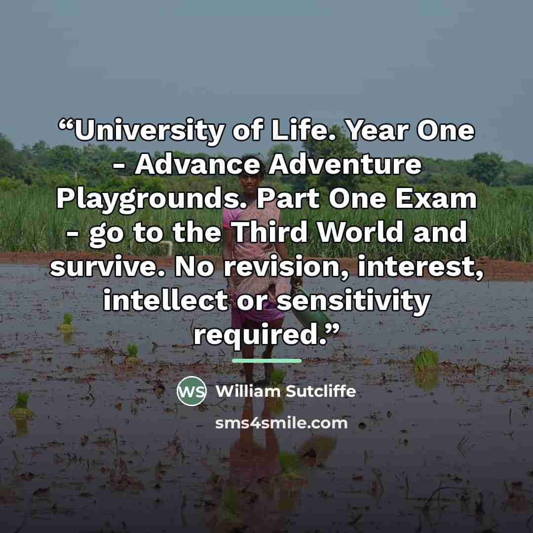 “University of Life. Year One - Advance Adventure Playgrounds. Part One Exam - go to the Third World and survive. No revision, interest, intellect or sensitivity required.” quote by Anonymous