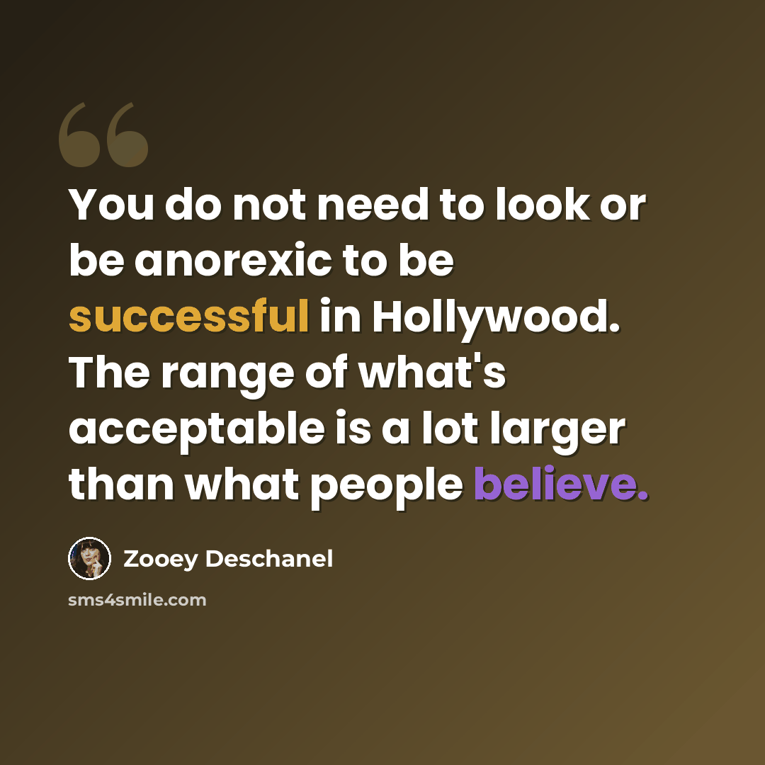 “You do not need to look or be anorexic to be successful in Hollywood. The range of what's acceptable is a lot larger than what people believe.” quote by Zooey Deschanel