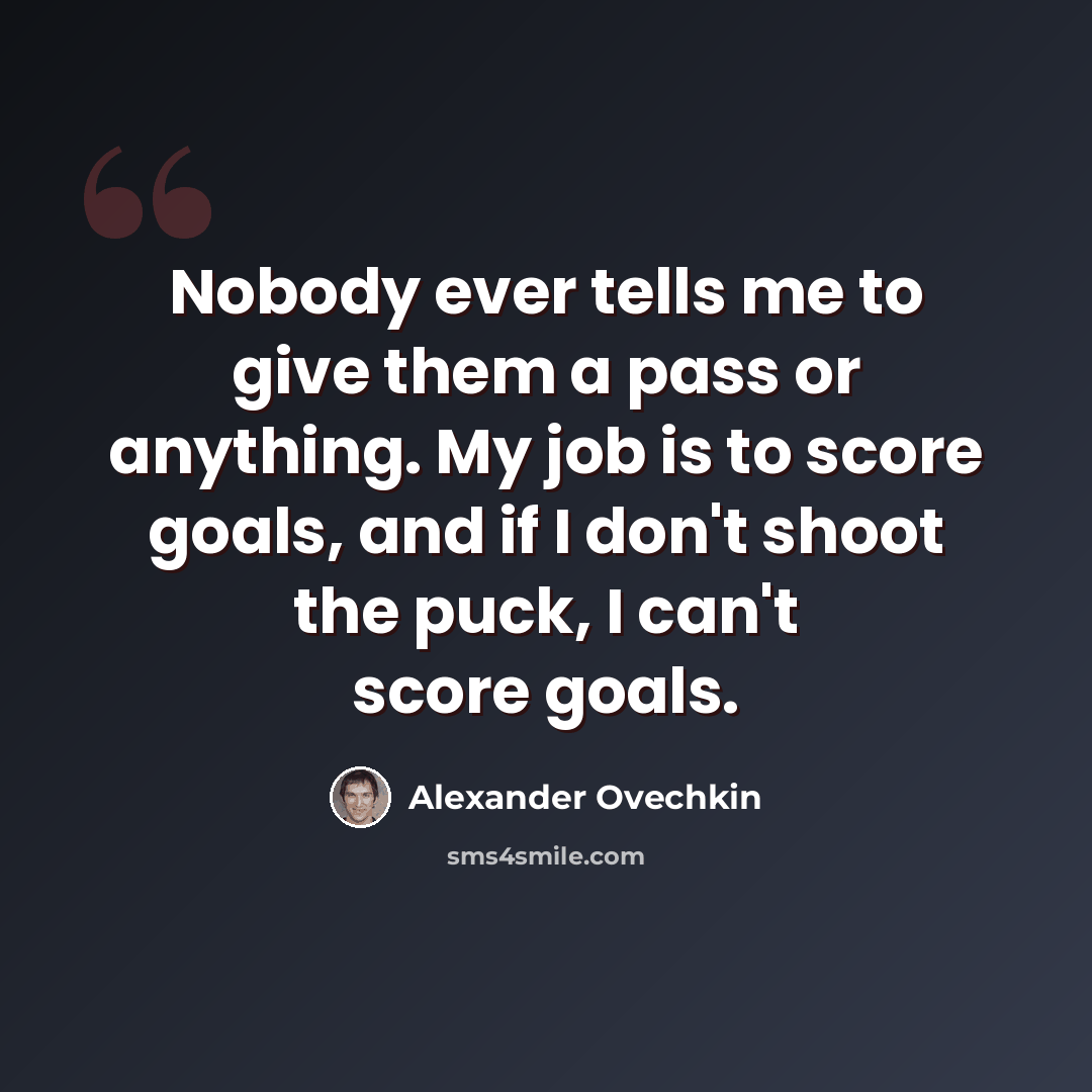 “Nobody ever tells me to give them a pass or anything. My job is to score goals, and if I don't shoot the puck, I can't score goals.” quote by Alexander Ovechkin