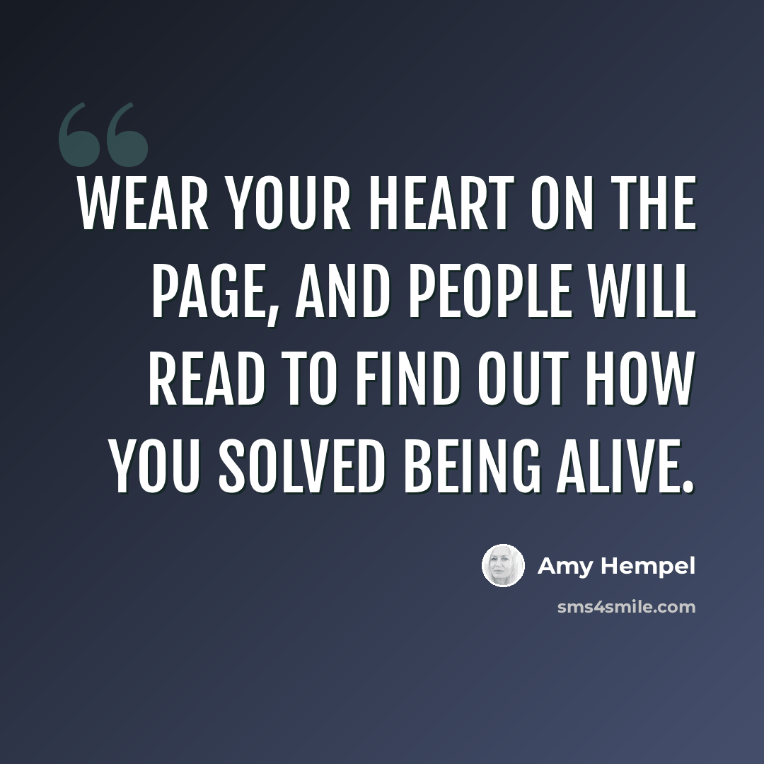“Wear your heart on the page, and people will read to find out how you solved being alive.” quote by Amy Hempel