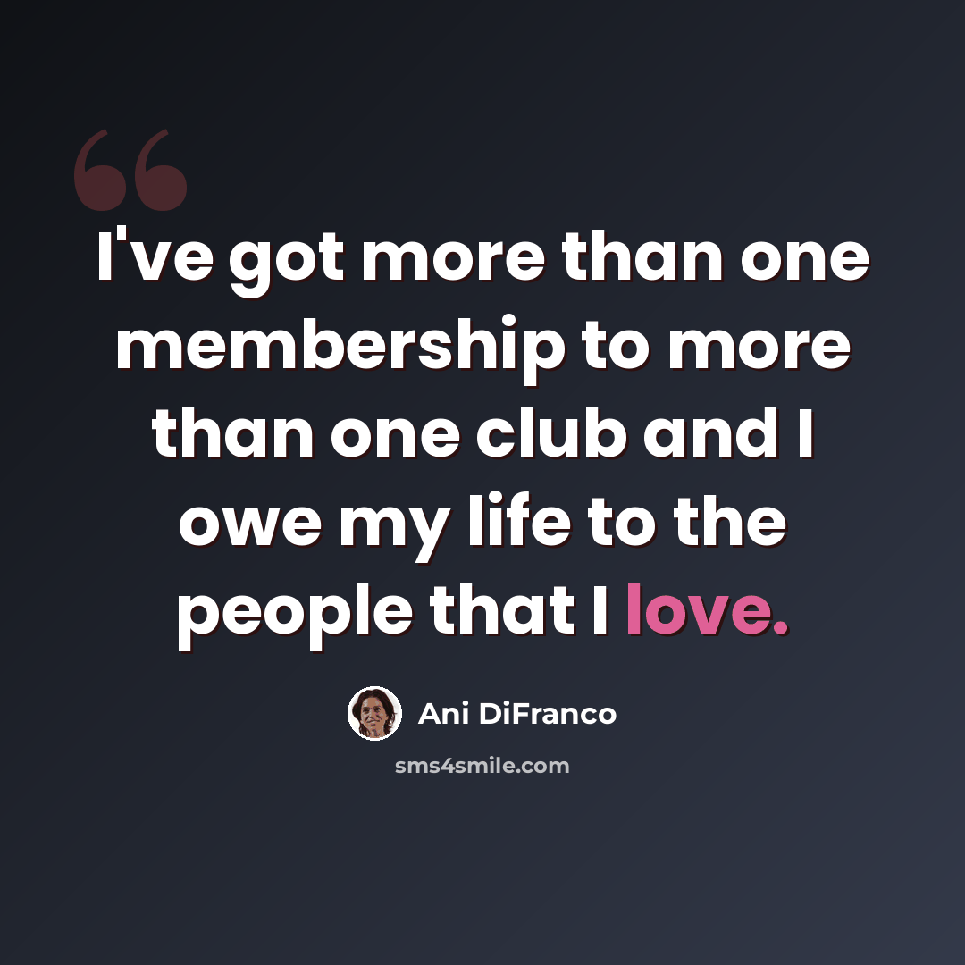 “I've got more than one membership to more than one club and I owe my life to the people that I love.” quote by Ani Difranco
