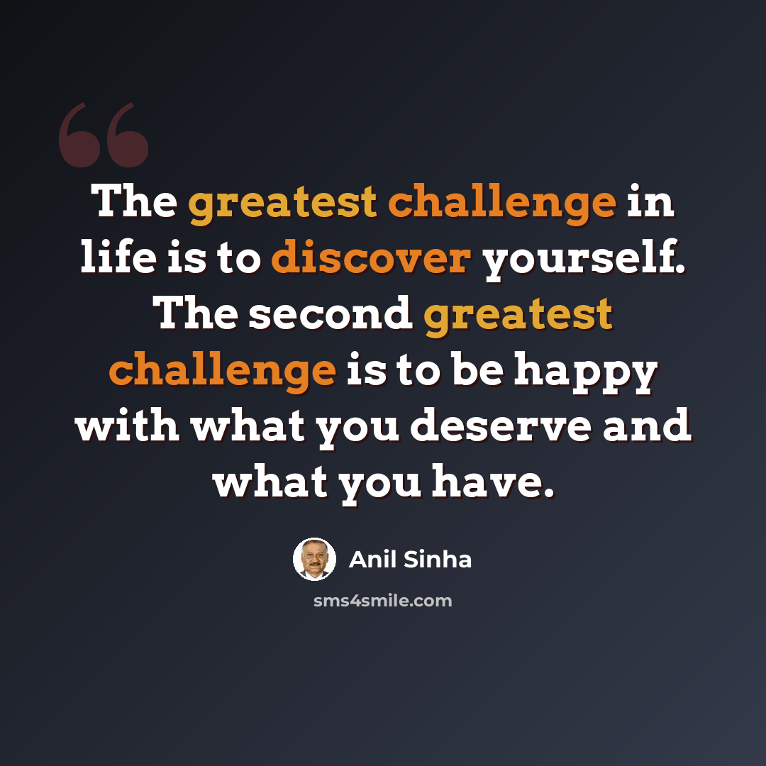 “The greatest challenge in life is to discover yourself. The second greatest challenge is to be happy with what you deserve and what you have.” quote by Anil Sinha