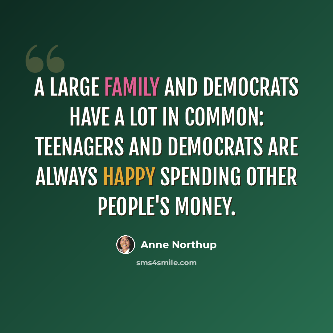 “A large family and Democrats have a lot in common: teenagers and Democrats are always happy spending other people's money.” quote by Anne Northup