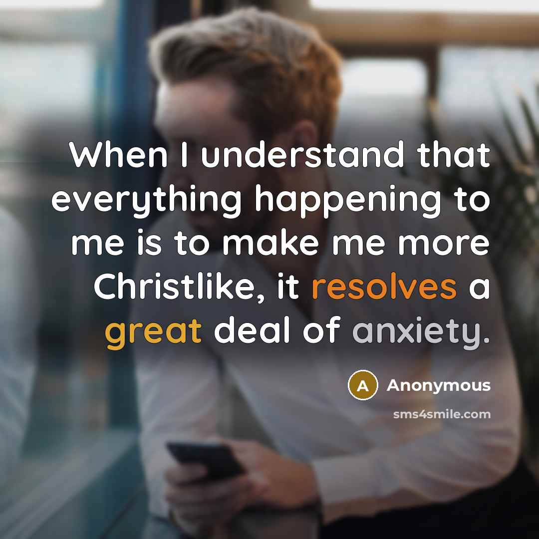 “When I understand that everything happening to me is to make me more Christlike, it resolves a great deal of anxiety.” quote by Anonymous