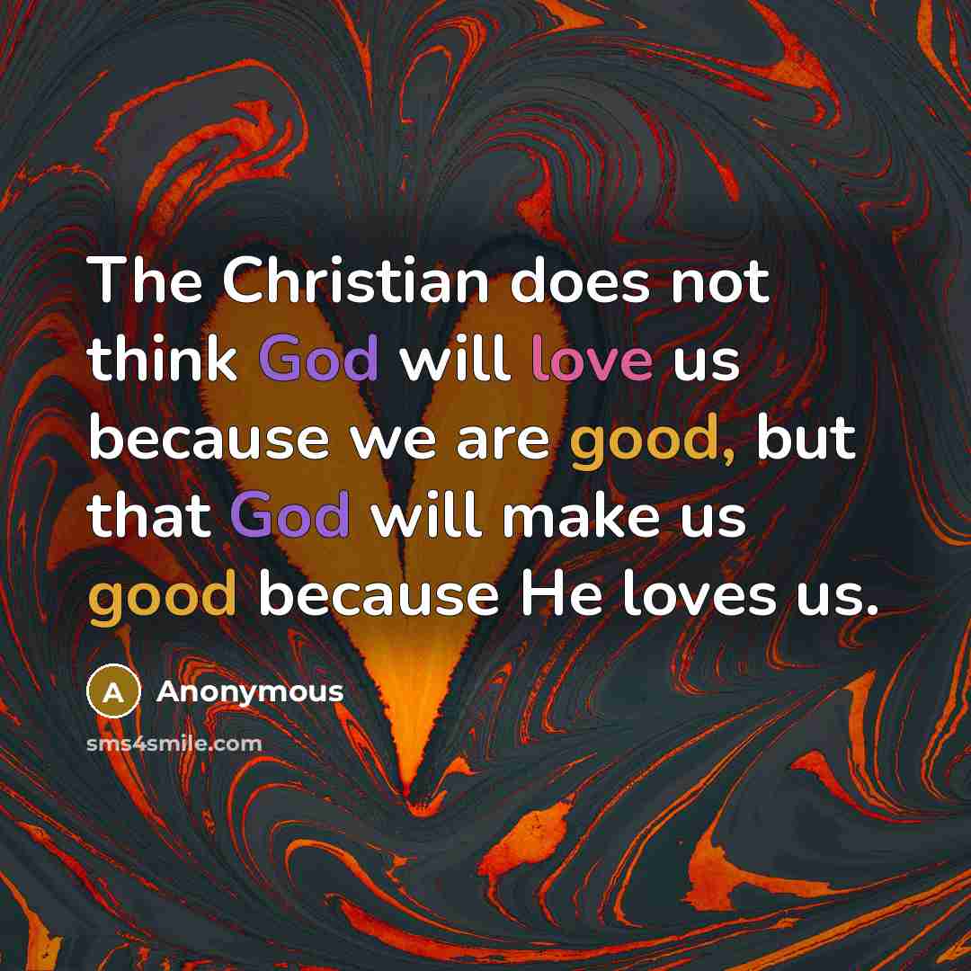 “The Christian does not think God will love us because we are good, but that God will make us good because He loves us.” quote by Anonymous