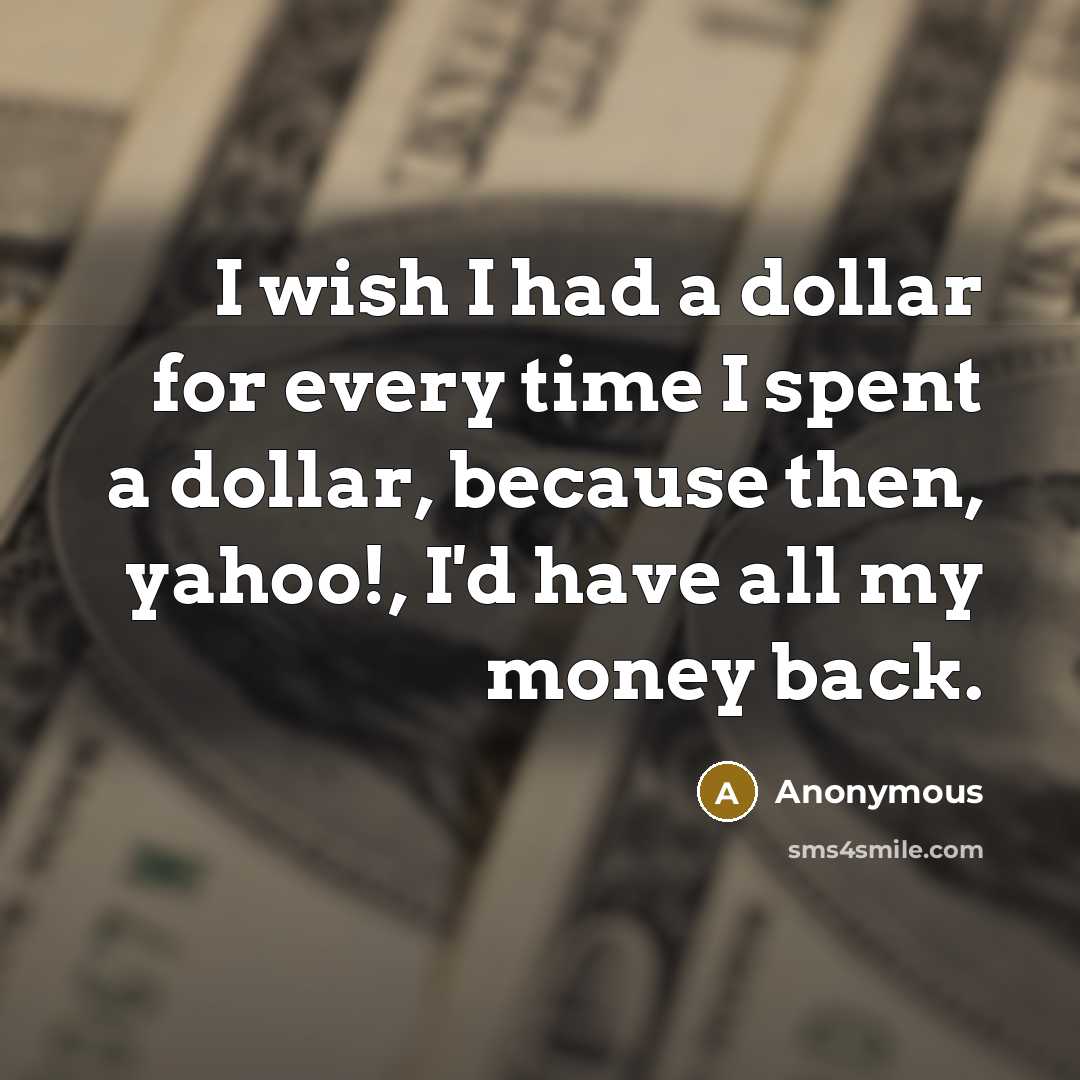 “I wish I had a dollar for every time I spent a dollar, because then, yahoo!, I'd have all my money back.” quote by Anonymous