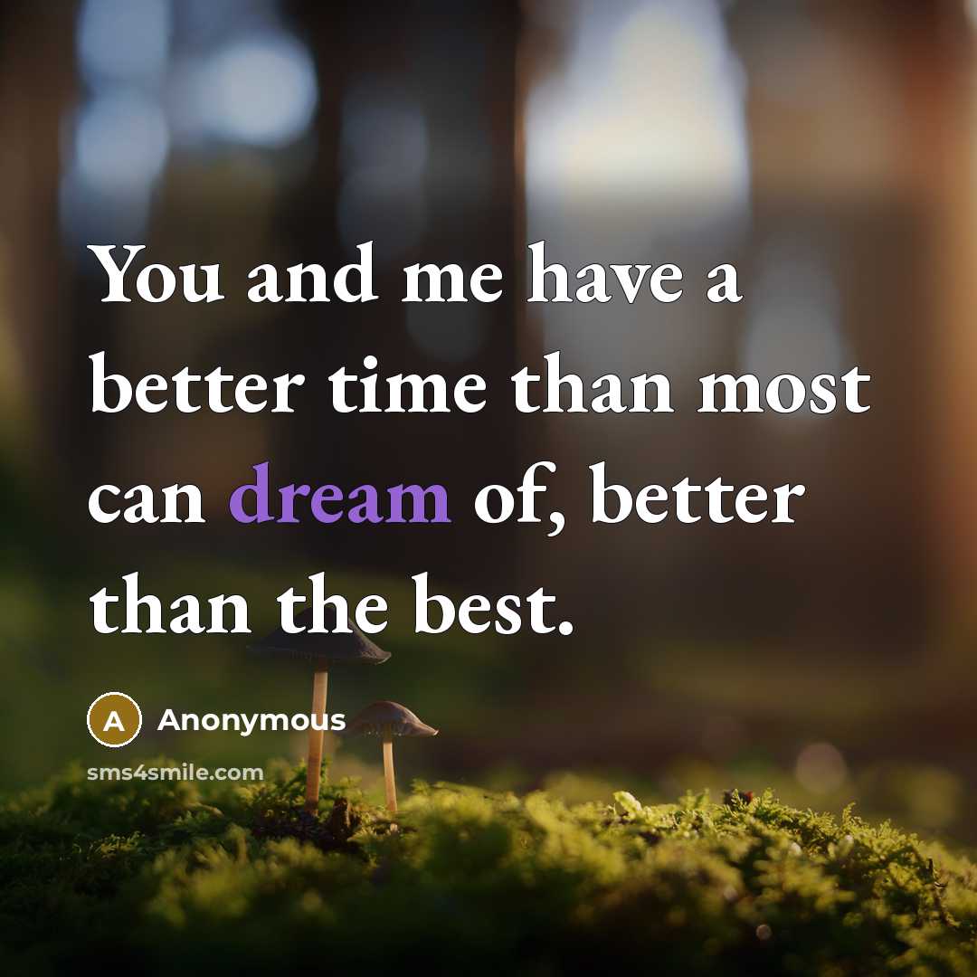 “You and me have a better time than most can dream of, better than the best.” quote by Anonymous