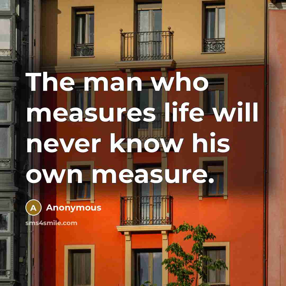 “The man who measures life will never know his own measure.” quote by Anonymous