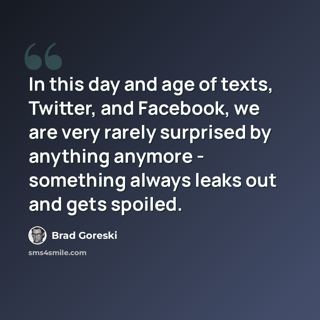 “In this day and age of texts, Twitter, and Facebook, we are very rarely surprised by anything anymore - something always leaks out and gets spoiled.” quote by Brad Goreski