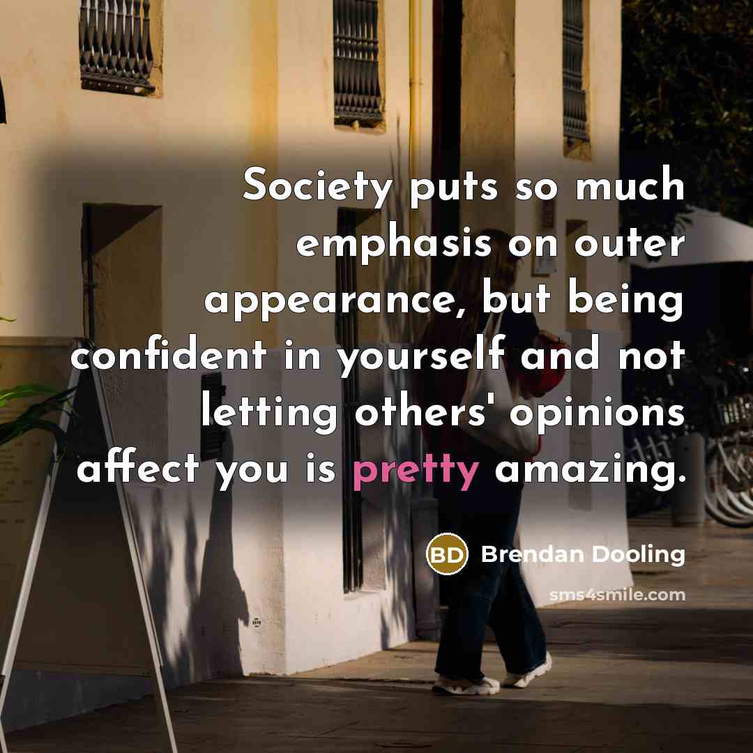 “Society puts so much emphasis on outer appearance, but being confident in yourself and not letting others' opinions affect you is pretty amazing.” quote by Brendan Dooling