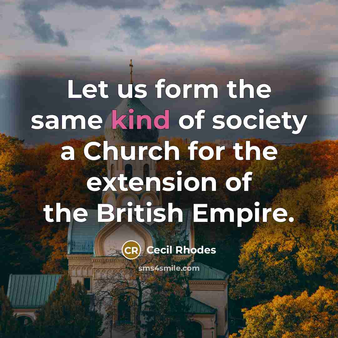 “Let us form the same kind of society a Church for the extension of the British Empire.” quote by Cecil Rhodes