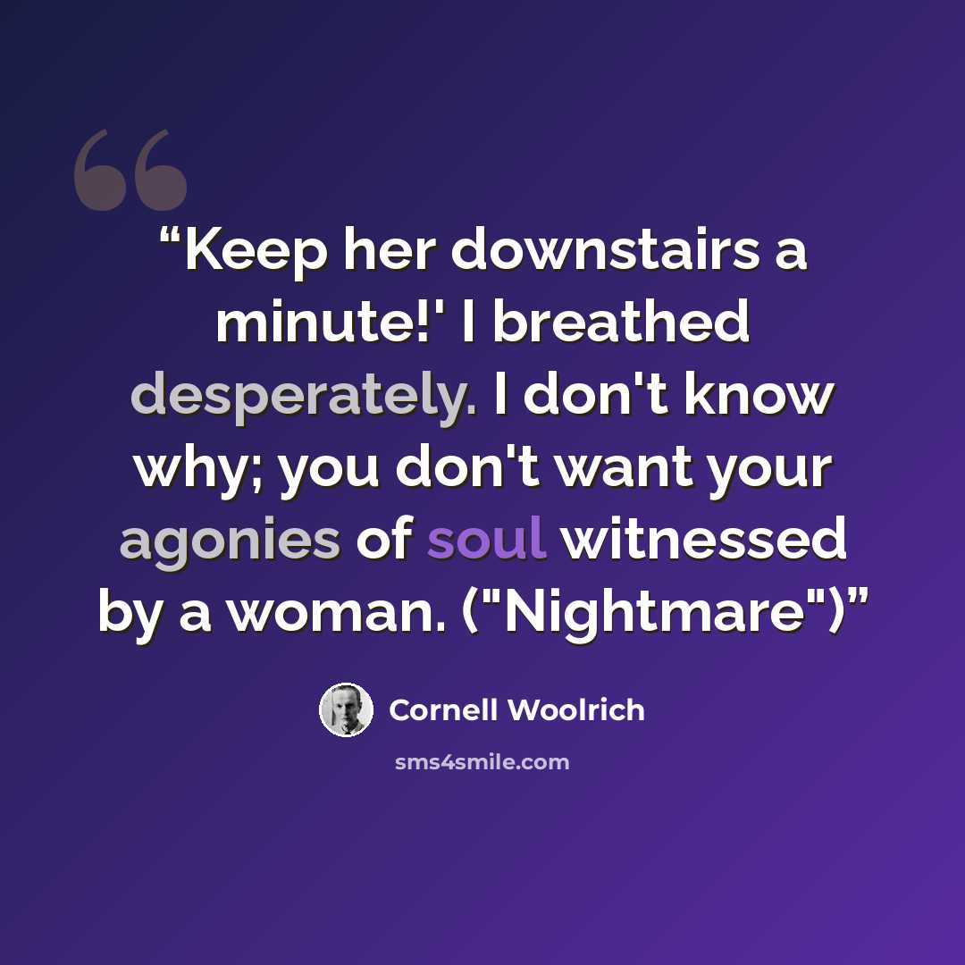 “Keep her downstairs a minute!' I breathed desperately. I don't know why; you don't want your agonies of soul witnessed by a woman. ("Nightmare")” quote by Cornell Woolrich
