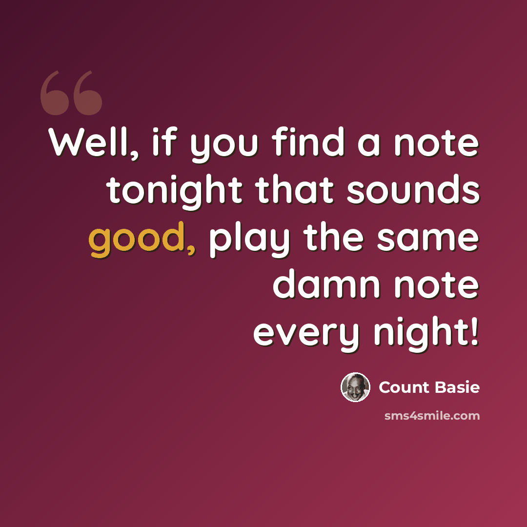 “Well, if you find a note tonight that sounds good, play the same damn note every night!” quote by Count Basie