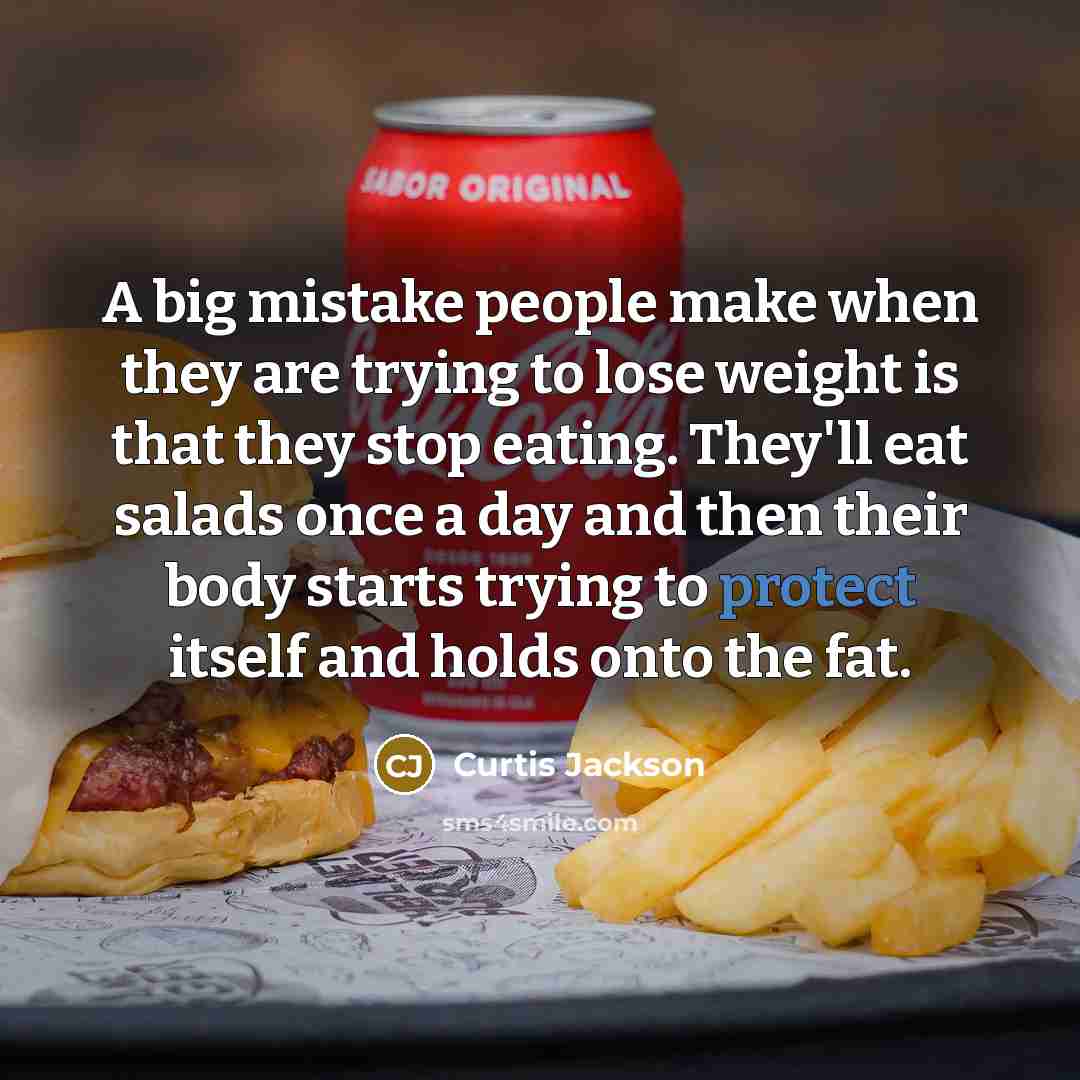 “A big mistake people make when they are trying to lose weight is that they stop eating. They'll eat salads once a day and then their body starts trying to protect itself and holds onto the fat.” quote by Curtis Jackson