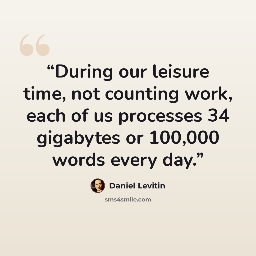 “During our leisure time, not counting work, each of us processes 34 gigabytes or 100,000 words every day.” quote by Daniel Levitin