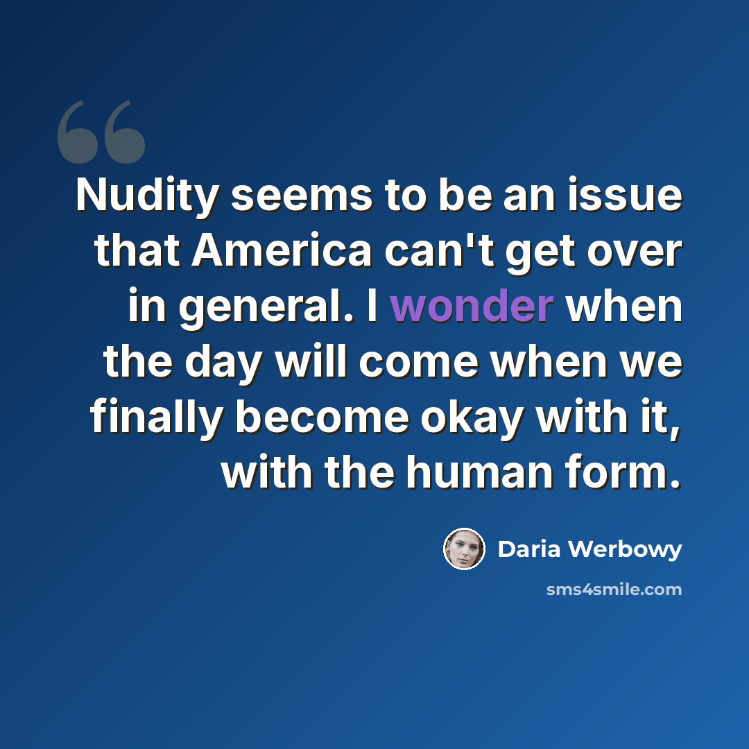 “Nudity seems to be an issue that America can't get over in general. I wonder when the day will come when we finally become okay with it, with the human form.” quote by Daria Werbowy