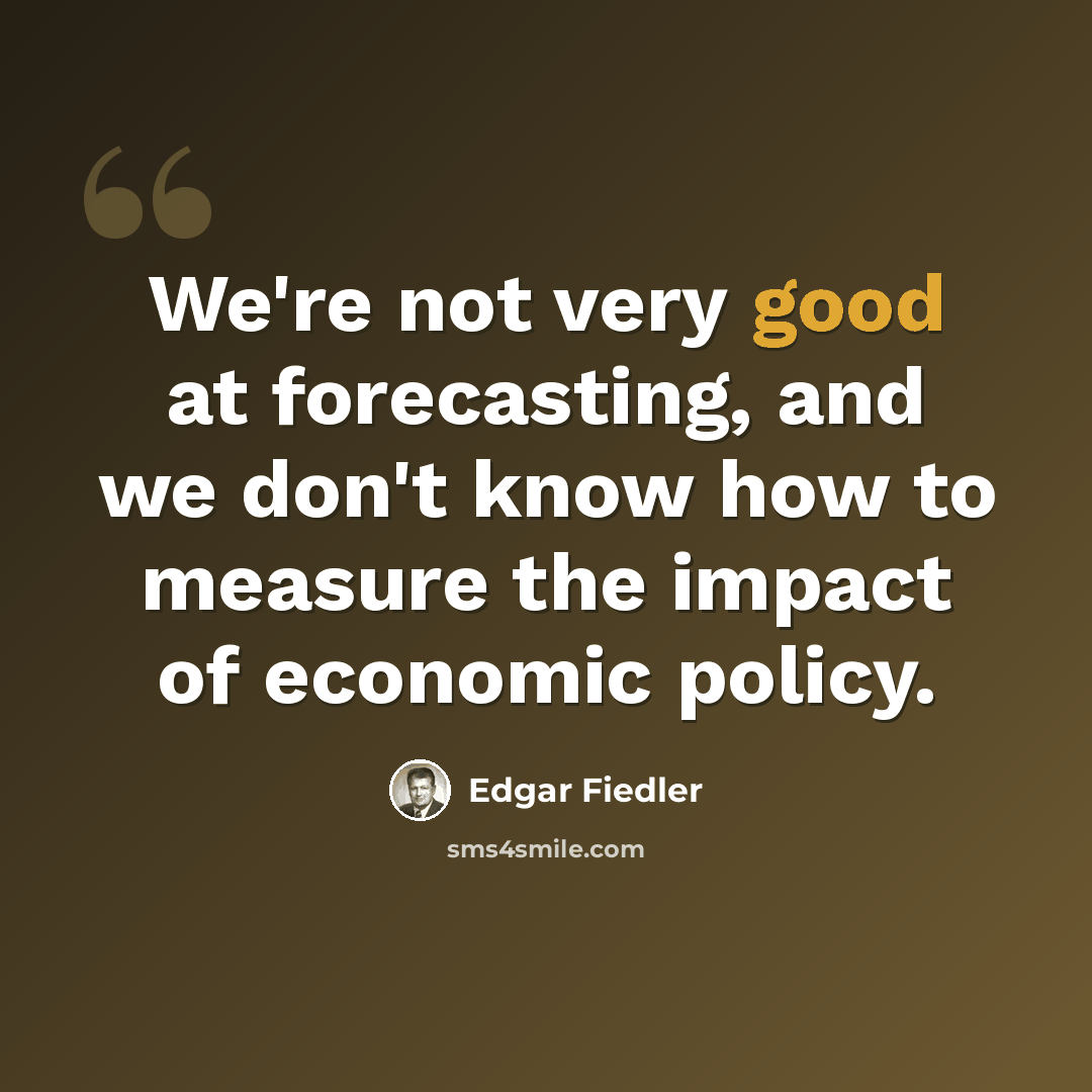 “We're not very good at forecasting, and we don't know how to measure the impact of economic policy.” quote by Edgar Fiedler