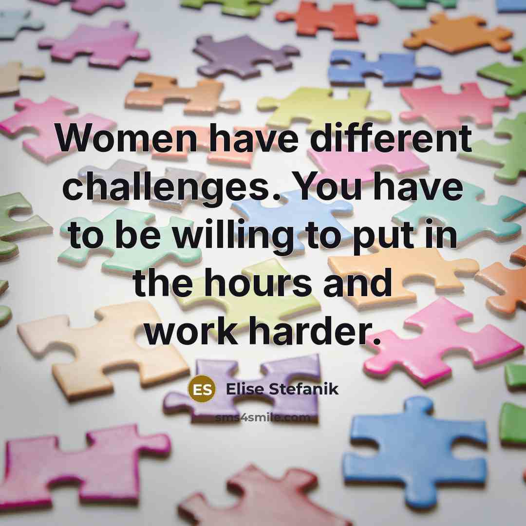 “Women have different challenges. You have to be willing to put in the hours and work harder.” quote by Elise Stefanik